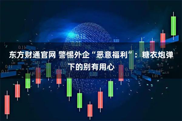 东方财通官网 警惕外企“恶意福利”：糖衣炮弹下的别有用心