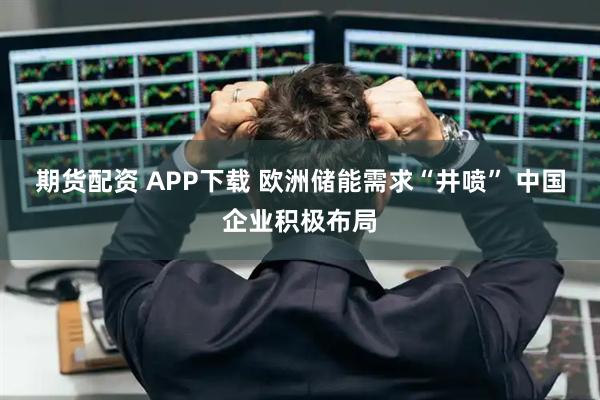 期货配资 APP下载 欧洲储能需求“井喷” 中国企业积极布局