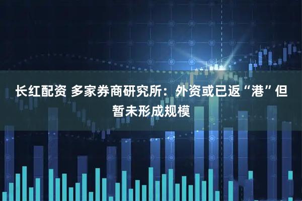 长红配资 多家券商研究所：外资或已返“港”但暂未形成规模