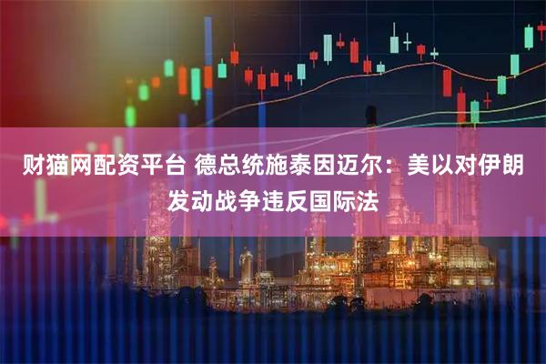 财猫网配资平台 德总统施泰因迈尔：美以对伊朗发动战争违反国际法
