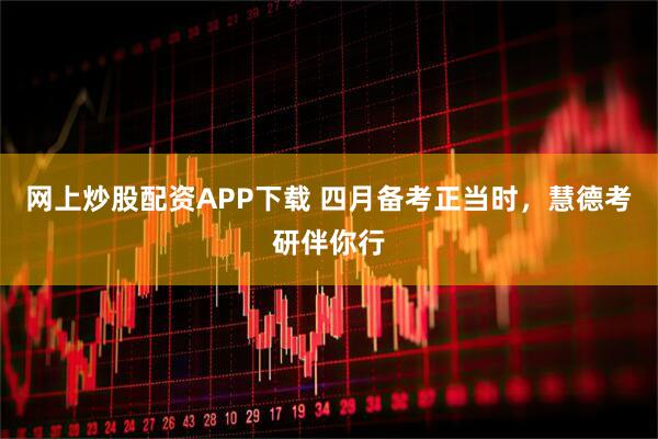 网上炒股配资APP下载 四月备考正当时，慧德考研伴你行