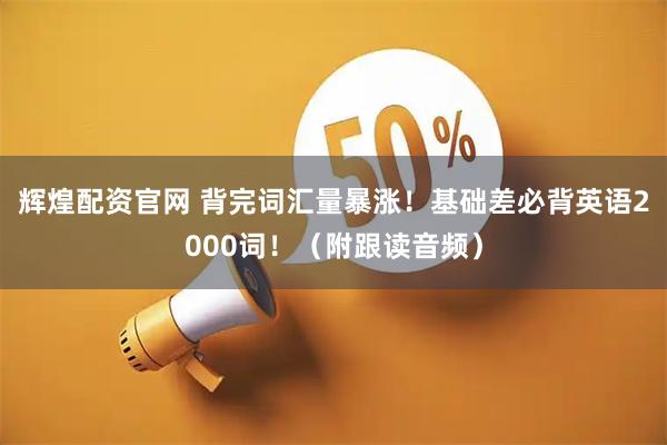 辉煌配资官网 背完词汇量暴涨！基础差必背英语2000词！（附跟读音频）